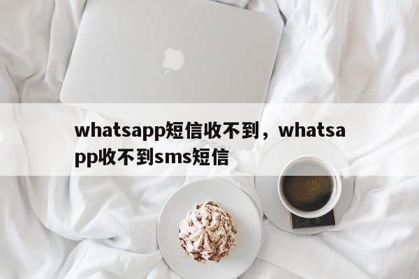 whatsapp短信收不到，whatsapp收不到sms短信