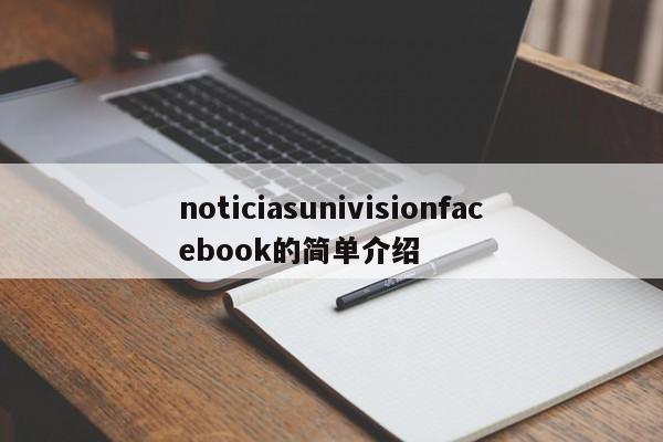noticiasunivisionfacebook的简单介绍