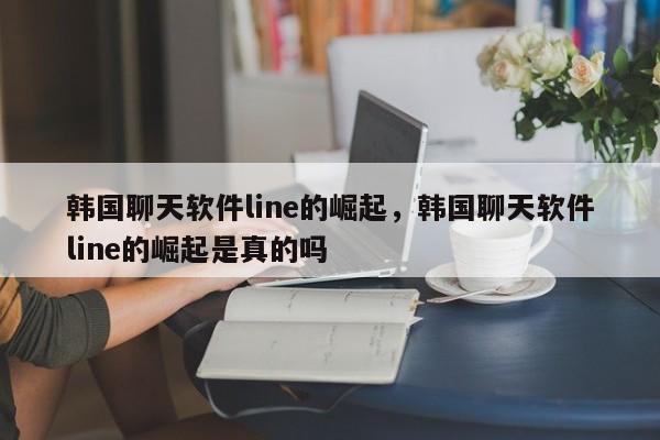 韩国聊天软件line的崛起，韩国聊天软件line的崛起是真的吗