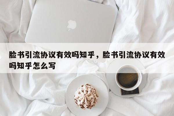 脸书引流协议有效吗知乎，脸书引流协议有效吗知乎怎么写