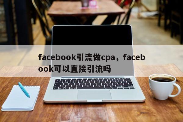 facebook引流做cpa，facebook可以直接引流吗