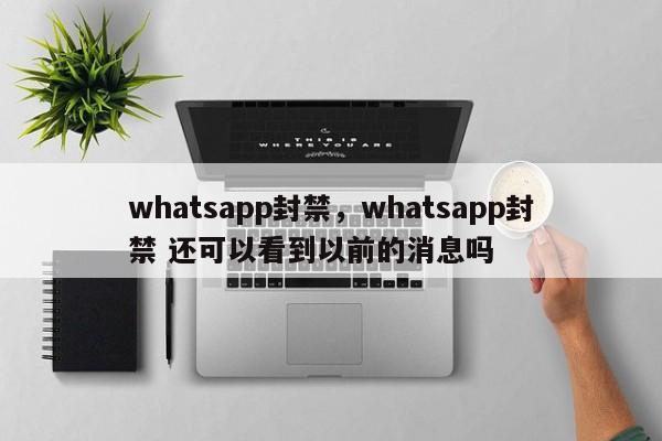 whatsapp封禁，whatsapp封禁 还可以看到以前的消息吗