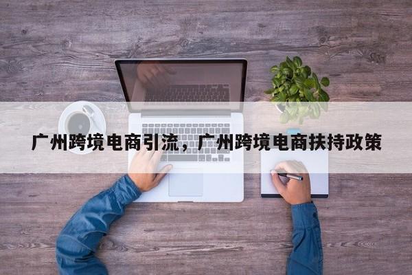 广州跨境电商引流，广州跨境电商扶持政策
