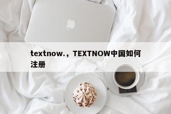 textnow.，TEXTNOW中国如何注册