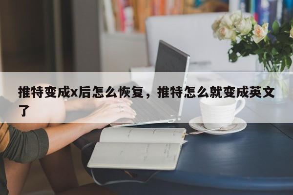 推特变成x后怎么恢复，推特怎么就变成英文了