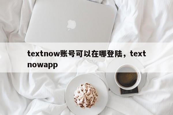 textnow账号可以在哪登陆，textnowapp
