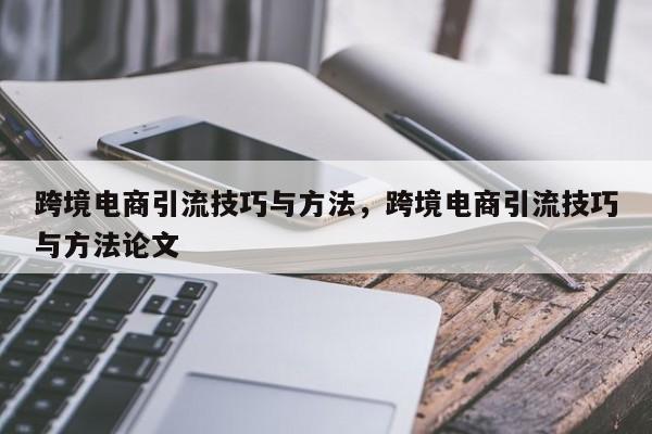 跨境电商引流技巧与方法，跨境电商引流技巧与方法论文