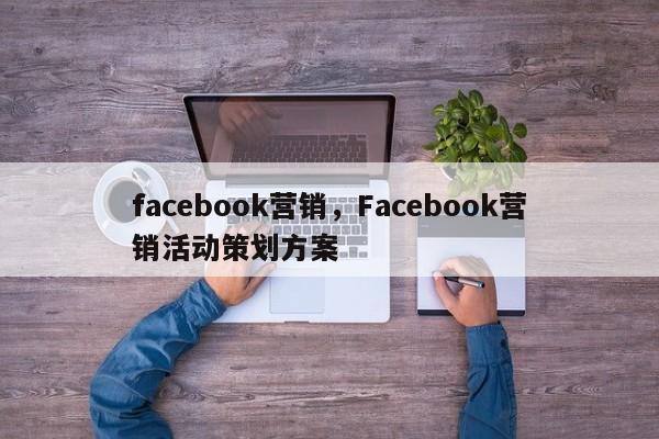 facebook营销，Facebook营销活动策划方案