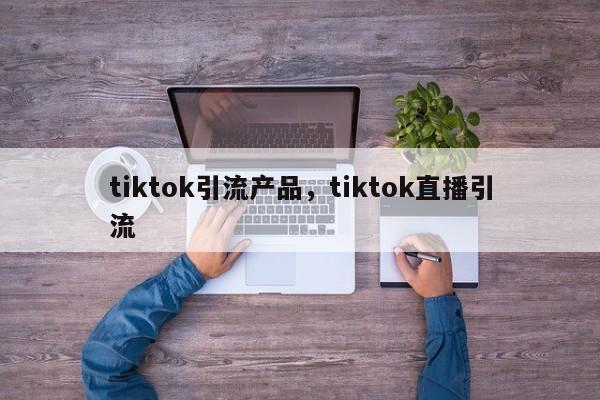 tiktok引流产品，tiktok直播引流
