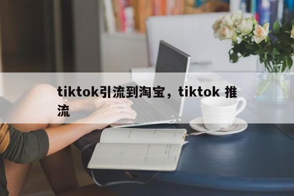 tiktok引流到淘宝，tiktok 推流