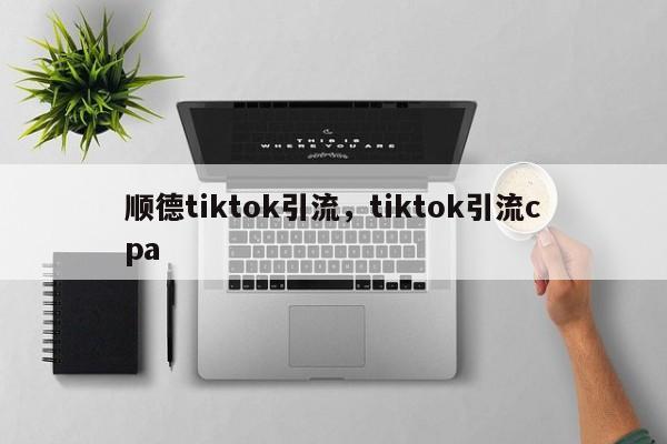 顺德tiktok引流，tiktok引流cpa