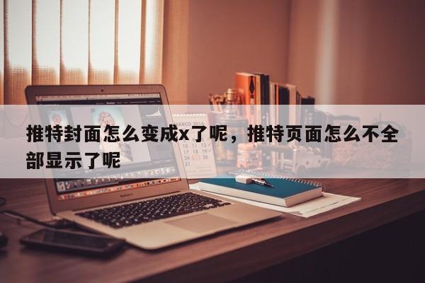 推特封面怎么变成x了呢,推特页面怎么不全部显示了呢