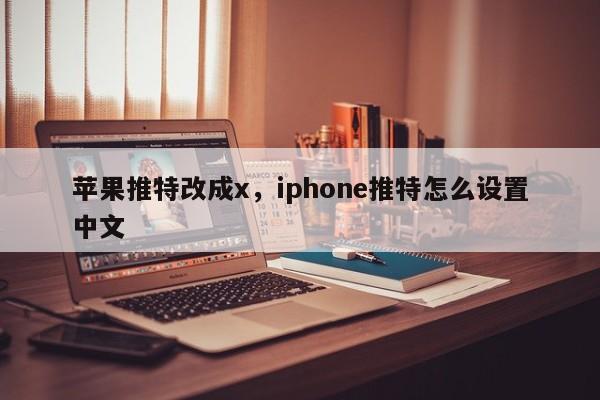 苹果推特改成x，iphone推特怎么设置中文