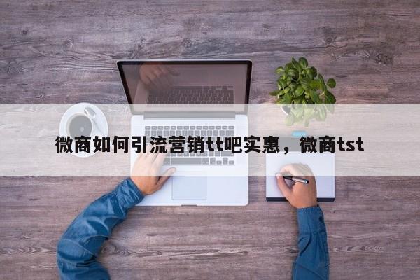 微商如何引流营销tt吧实惠，微商tst