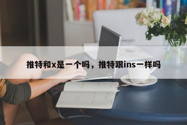 推特和x是一个吗，推特跟ins一样吗