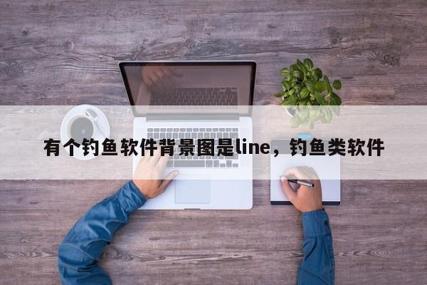 有个钓鱼软件背景图是line，钓鱼类软件