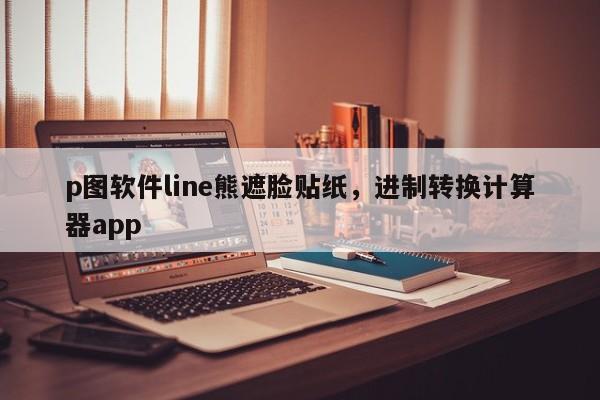 p图软件line熊遮脸贴纸，进制转换计算器app