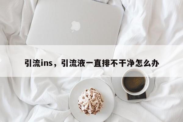 引流ins，引流液一直排不干净怎么办