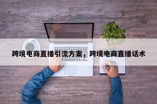 跨境电商直播引流方案，跨境电商直播话术