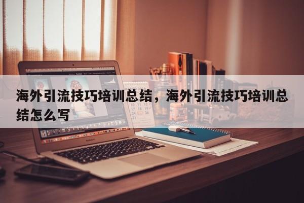 海外引流技巧培训总结，海外引流技巧培训总结怎么写