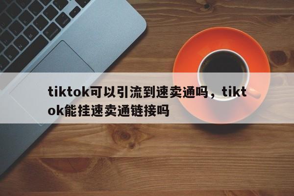 tiktok可以引流到速卖通吗，tiktok能挂速卖通链接吗