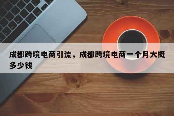 成都跨境电商引流，成都跨境电商一个月大概多少钱