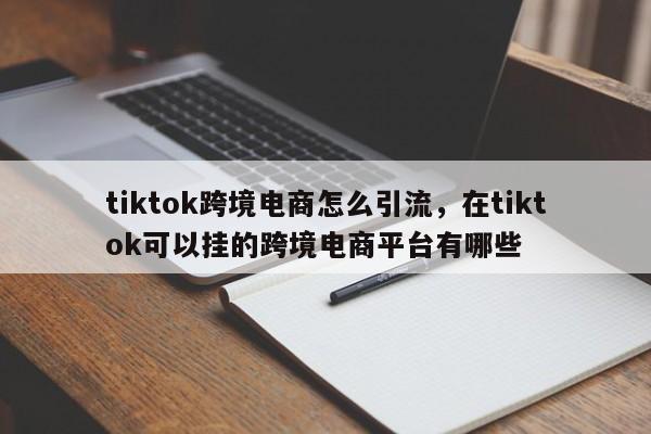 tiktok跨境电商怎么引流，在tiktok可以挂的跨境电商平台有哪些