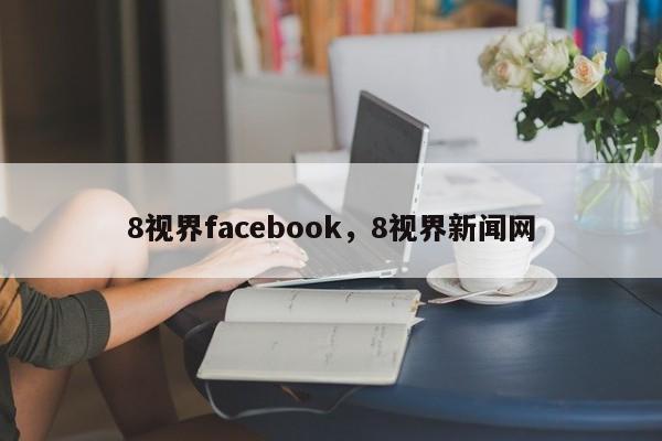 8视界facebook，8视界新闻网