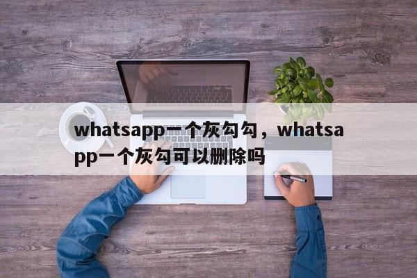 whatsapp一个灰勾勾，whatsapp一个灰勾可以删除吗