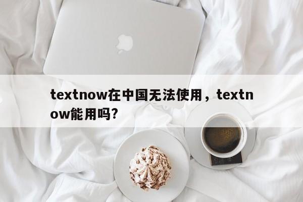 textnow在中国无法使用，textnow能用吗?