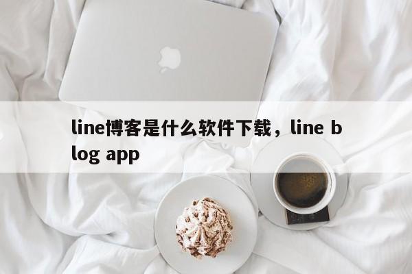 line博客是什么软件下载，line blog app