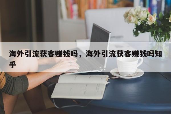 海外引流获客赚钱吗，海外引流获客赚钱吗知乎