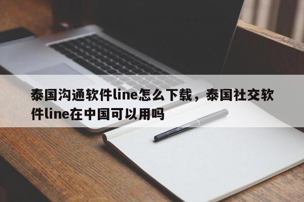 泰国沟通软件line怎么下载，泰国社交软件line在中国可以用吗
