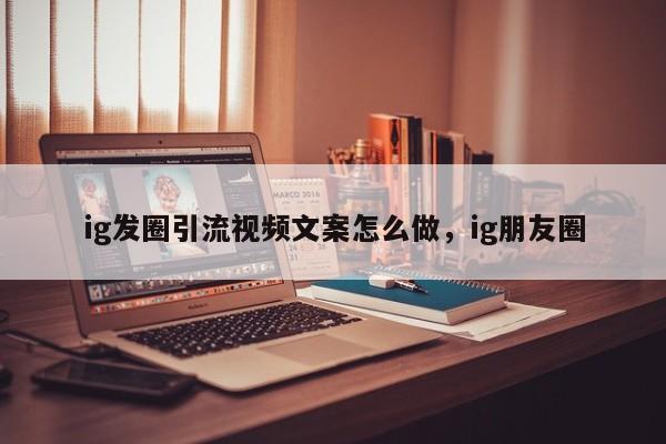 ig发圈引流视频文案怎么做，ig朋友圈