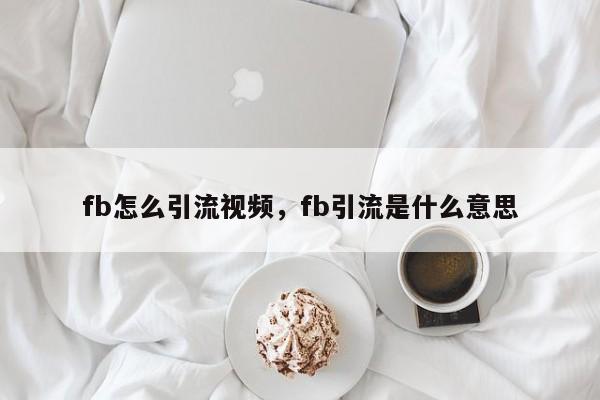 fb怎么引流视频，fb引流是什么意思