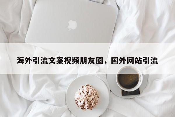 海外引流文案视频朋友圈，国外网站引流