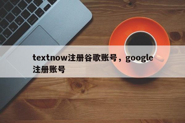 textnow注册谷歌账号，google注册账号