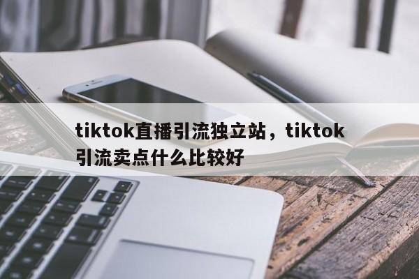 tiktok直播引流独立站，tiktok引流卖点什么比较好