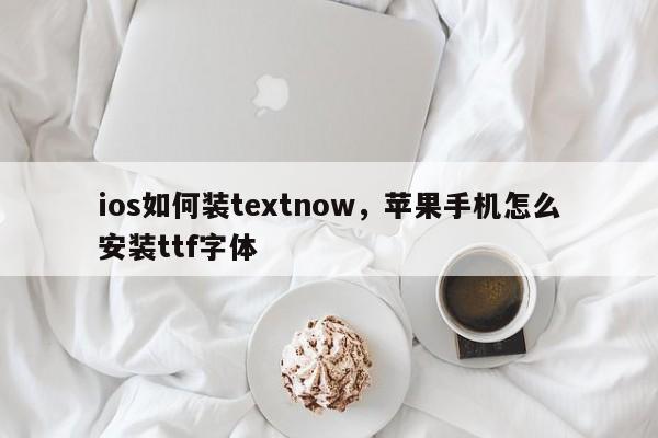 ios如何装textnow，苹果手机怎么安装ttf字体