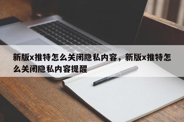 新版x推特怎么关闭隐私内容，新版x推特怎么关闭隐私内容提醒