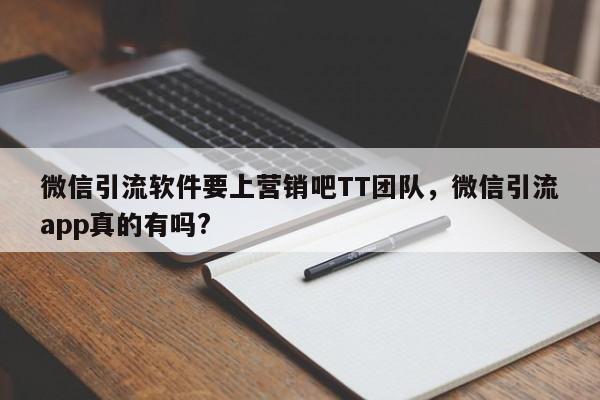 微信引流软件要上营销吧TT团队，微信引流app真的有吗?