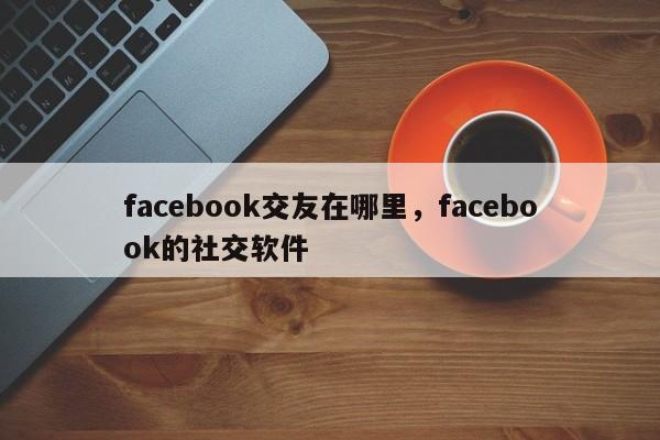 facebook交友在哪里，facebook的社交软件