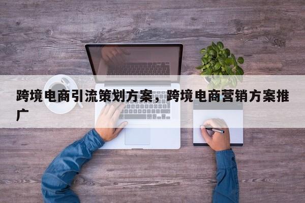 跨境电商引流策划方案，跨境电商营销方案推广