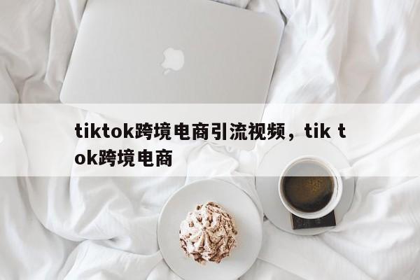 tiktok跨境电商引流视频，tik tok跨境电商