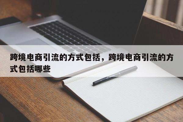 跨境电商引流的方式包括，跨境电商引流的方式包括哪些