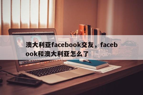 澳大利亚facebook交友，facebook和澳大利亚怎么了