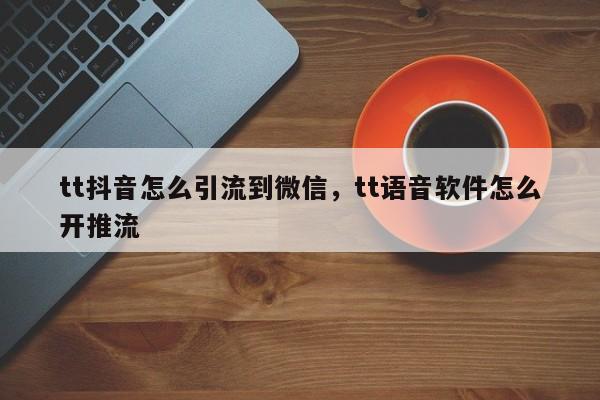 tt抖音怎么引流到微信，tt语音软件怎么开推流