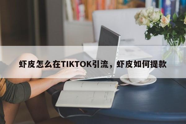 虾皮怎么在TIKTOK引流，虾皮如何提款