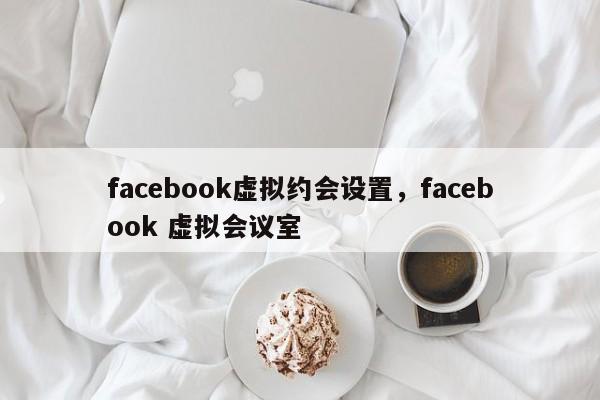 facebook虚拟约会设置，facebook 虚拟会议室