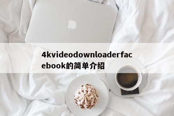 4kvideodownloaderfacebook的简单介绍